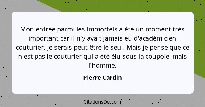 Mon entrée parmi les Immortels a été un moment très important car il n'y avait jamais eu d'académicien couturier. Je serais peut-être... - Pierre Cardin