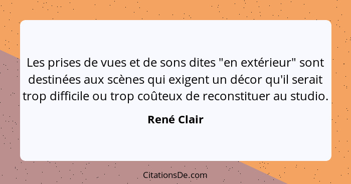 Les prises de vues et de sons dites "en extérieur" sont destinées aux scènes qui exigent un décor qu'il serait trop difficile ou trop coû... - René Clair