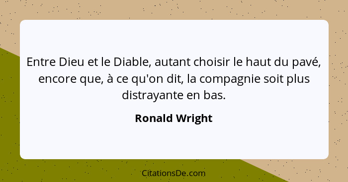 Entre Dieu et le Diable, autant choisir le haut du pavé, encore que, à ce qu'on dit, la compagnie soit plus distrayante en bas.... - Ronald Wright