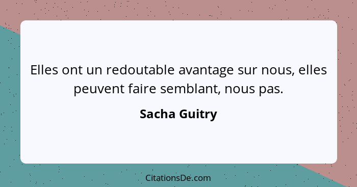 Elles ont un redoutable avantage sur nous, elles peuvent faire semblant, nous pas.... - Sacha Guitry