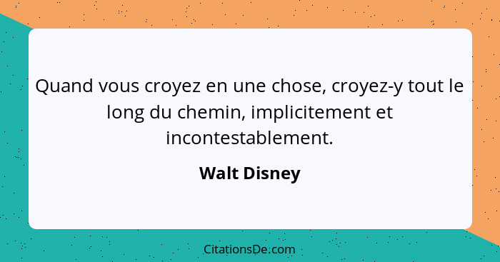 Quand vous croyez en une chose, croyez-y tout le long du chemin, implicitement et incontestablement.... - Walt Disney