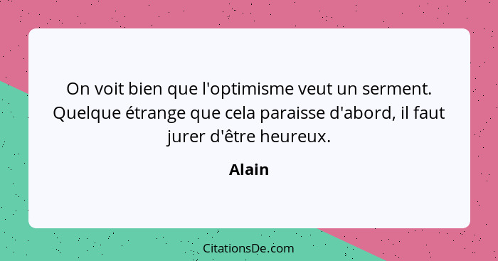 On voit bien que l'optimisme veut un serment. Quelque étrange que cela paraisse d'abord, il faut jurer d'être heureux.... - Alain