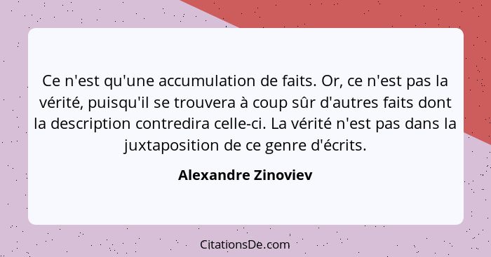 Ce n'est qu'une accumulation de faits. Or, ce n'est pas la vérité, puisqu'il se trouvera à coup sûr d'autres faits dont la descri... - Alexandre Zinoviev