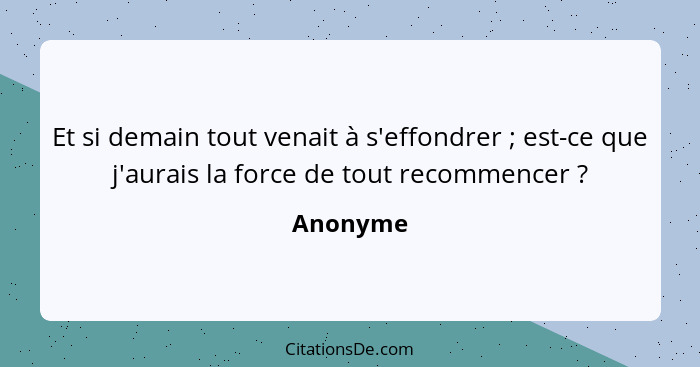 Et si demain tout venait à s'effondrer ; est-ce que j'aurais la force de tout recommencer ?... - Anonyme