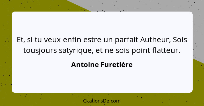 Et, si tu veux enfin estre un parfait Autheur, Sois tousjours satyrique, et ne sois point flatteur.... - Antoine Furetière