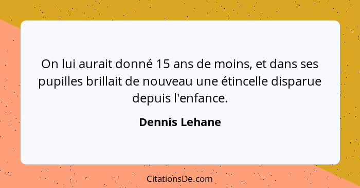 On lui aurait donné 15 ans de moins, et dans ses pupilles brillait de nouveau une étincelle disparue depuis l'enfance.... - Dennis Lehane