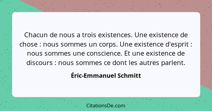 Chacun de nous a trois existences. Une existence de chose : nous sommes un corps. Une existence d'esprit : nous somm... - Éric-Emmanuel Schmitt