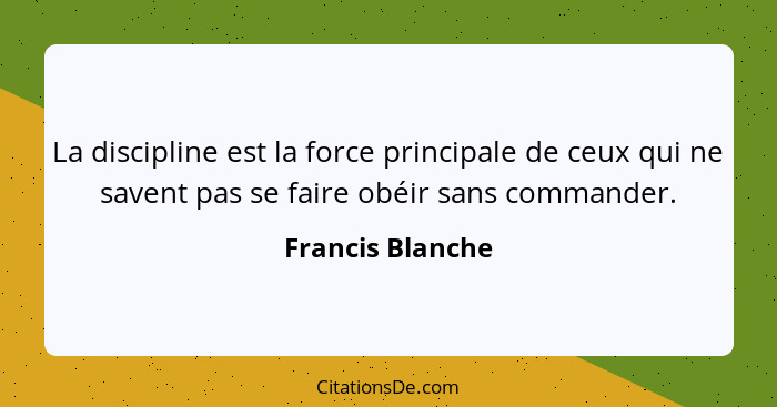 La discipline est la force principale de ceux qui ne savent pas se faire obéir sans commander.... - Francis Blanche