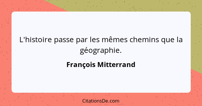 L'histoire passe par les mêmes chemins que la géographie.... - François Mitterrand