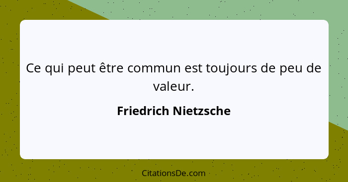 Ce qui peut être commun est toujours de peu de valeur.... - Friedrich Nietzsche
