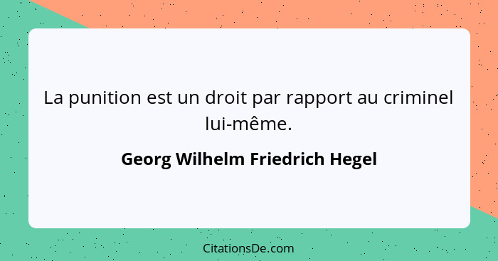 La punition est un droit par rapport au criminel lui-même.... - Georg Wilhelm Friedrich Hegel