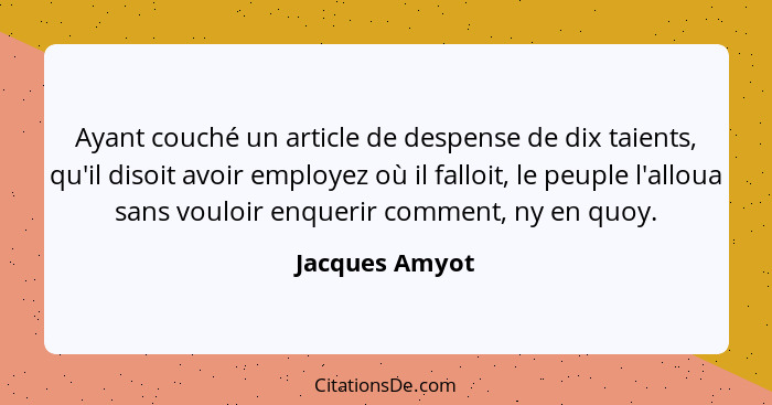 Ayant couché un article de despense de dix taients, qu'il disoit avoir employez où il falloit, le peuple l'alloua sans vouloir enqueri... - Jacques Amyot