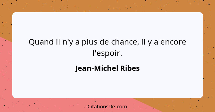 Quand il n'y a plus de chance, il y a encore l'espoir.... - Jean-Michel Ribes