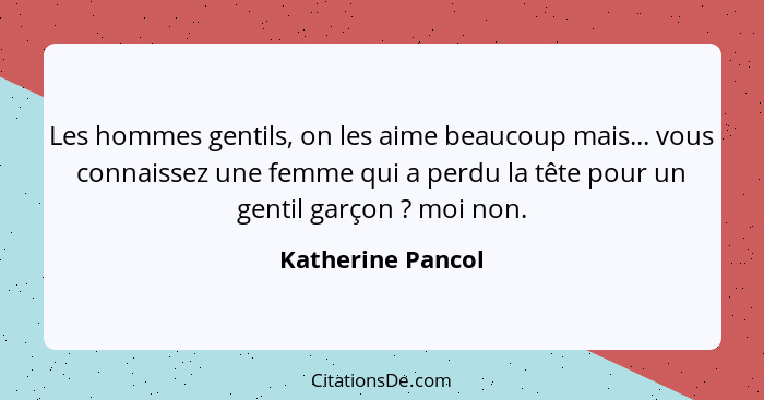 Les hommes gentils, on les aime beaucoup mais... vous connaissez une femme qui a perdu la tête pour un gentil garçon ? moi non... - Katherine Pancol