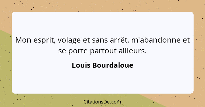 Mon esprit, volage et sans arrêt, m'abandonne et se porte partout ailleurs.... - Louis Bourdaloue