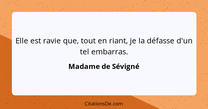 Elle est ravie que, tout en riant, je la défasse d'un tel embarras.... - Madame de Sévigné