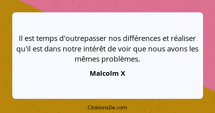 Il est temps d'outrepasser nos différences et réaliser qu'il est dans notre intérêt de voir que nous avons les mêmes problèmes.... - Malcolm X
