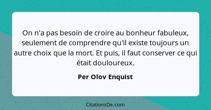 On n'a pas besoin de croire au bonheur fabuleux, seulement de comprendre qu'il existe toujours un autre choix que la mort. Et puis,... - Per Olov Enquist