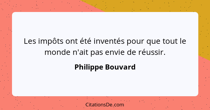 Les impôts ont été inventés pour que tout le monde n'ait pas envie de réussir.... - Philippe Bouvard