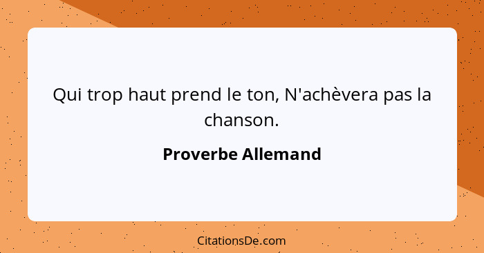 Qui trop haut prend le ton, N'achèvera pas la chanson.... - Proverbe Allemand