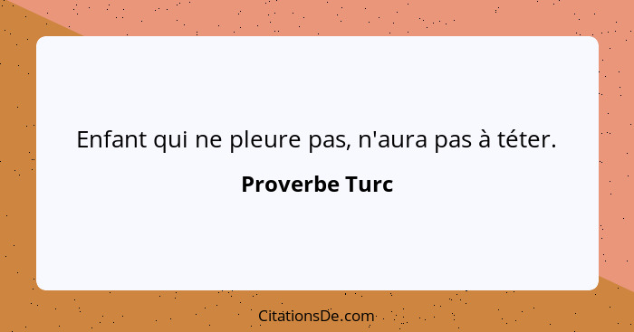 Enfant qui ne pleure pas, n'aura pas à téter.... - Proverbe Turc