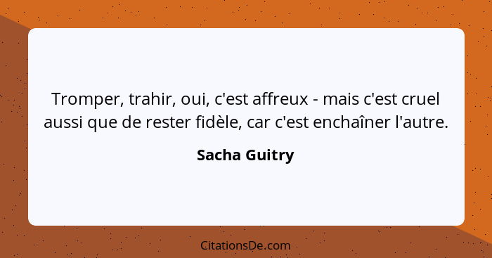 Tromper, trahir, oui, c'est affreux - mais c'est cruel aussi que de rester fidèle, car c'est enchaîner l'autre.... - Sacha Guitry