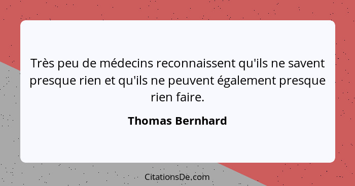 Très peu de médecins reconnaissent qu'ils ne savent presque rien et qu'ils ne peuvent également presque rien faire.... - Thomas Bernhard