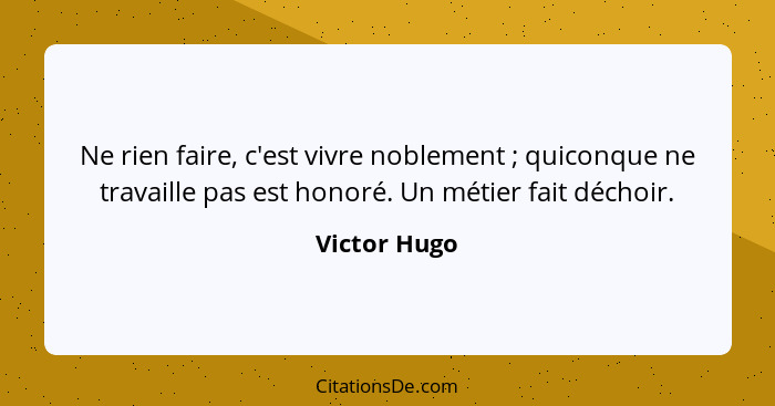 Ne rien faire, c'est vivre noblement ; quiconque ne travaille pas est honoré. Un métier fait déchoir.... - Victor Hugo