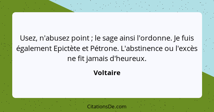 Usez, n'abusez point ; le sage ainsi l'ordonne. Je fuis également Epictète et Pétrone. L'abstinence ou l'excès ne fit jamais d'heureux... - Voltaire