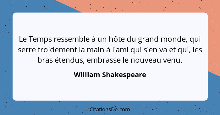 Le Temps ressemble à un hôte du grand monde, qui serre froidement la main à l'ami qui s'en va et qui, les bras étendus, embrasse... - William Shakespeare