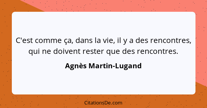 C'est comme ça, dans la vie, il y a des rencontres, qui ne doivent rester que des rencontres.... - Agnès Martin-Lugand