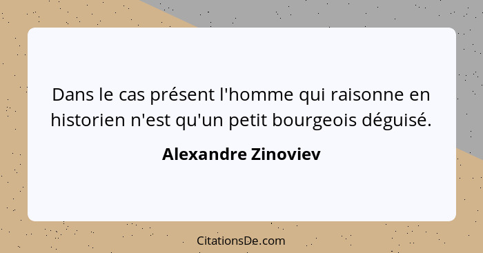 Dans le cas présent l'homme qui raisonne en historien n'est qu'un petit bourgeois déguisé.... - Alexandre Zinoviev