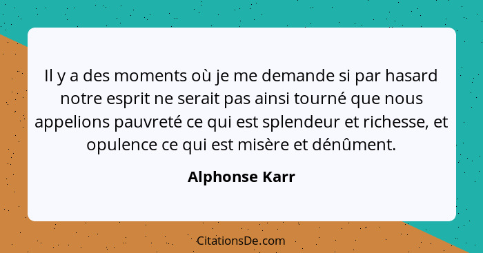 Il y a des moments où je me demande si par hasard notre esprit ne serait pas ainsi tourné que nous appelions pauvreté ce qui est splen... - Alphonse Karr