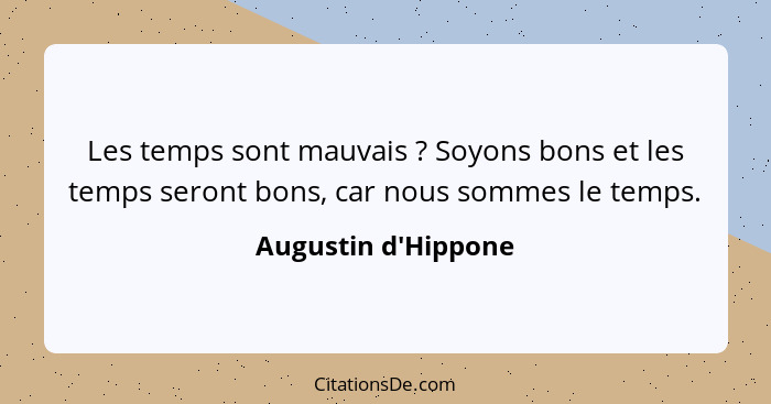 Les temps sont mauvais ? Soyons bons et les temps seront bons, car nous sommes le temps.... - Augustin d'Hippone