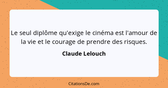 Le seul diplôme qu'exige le cinéma est l'amour de la vie et le courage de prendre des risques.... - Claude Lelouch