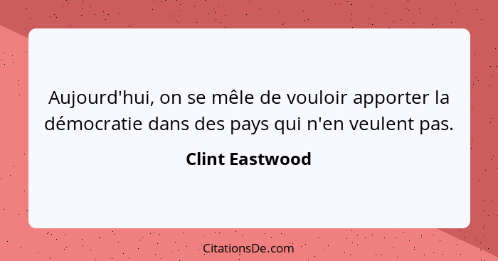 Aujourd'hui, on se mêle de vouloir apporter la démocratie dans des pays qui n'en veulent pas.... - Clint Eastwood