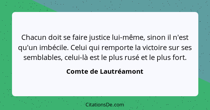 Chacun doit se faire justice lui-même, sinon il n'est qu'un imbécile. Celui qui remporte la victoire sur ses semblables, celui-... - Comte de Lautréamont