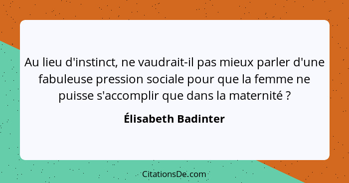 Au lieu d'instinct, ne vaudrait-il pas mieux parler d'une fabuleuse pression sociale pour que la femme ne puisse s'accomplir que... - Élisabeth Badinter