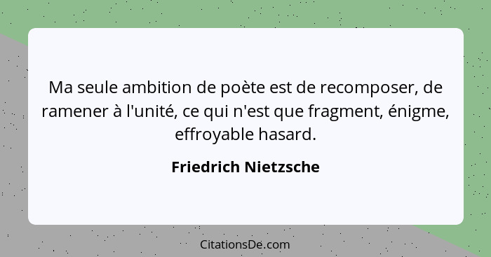 Ma seule ambition de poète est de recomposer, de ramener à l'unité, ce qui n'est que fragment, énigme, effroyable hasard.... - Friedrich Nietzsche