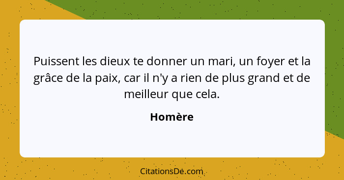 Puissent les dieux te donner un mari, un foyer et la grâce de la paix, car il n'y a rien de plus grand et de meilleur que cela.... - Homère