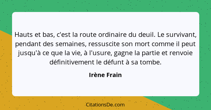 Hauts et bas, c'est la route ordinaire du deuil. Le survivant, pendant des semaines, ressuscite son mort comme il peut jusqu'à ce que la... - Irène Frain