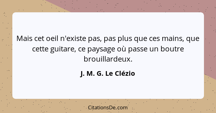 Mais cet oeil n'existe pas, pas plus que ces mains, que cette guitare, ce paysage où passe un boutre brouillardeux.... - J. M. G. Le Clézio