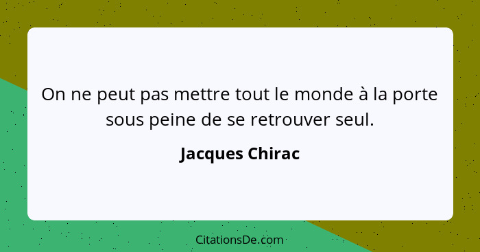 On ne peut pas mettre tout le monde à la porte sous peine de se retrouver seul.... - Jacques Chirac