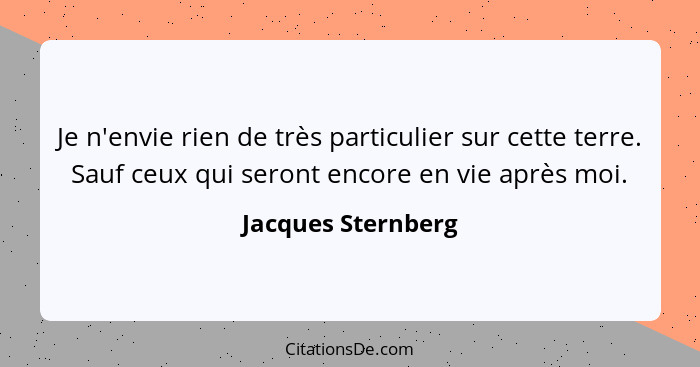 Je n'envie rien de très particulier sur cette terre. Sauf ceux qui seront encore en vie après moi.... - Jacques Sternberg