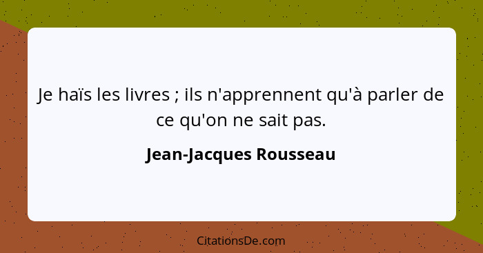 Je haïs les livres ; ils n'apprennent qu'à parler de ce qu'on ne sait pas.... - Jean-Jacques Rousseau