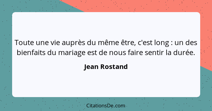 Toute une vie auprès du même être, c'est long : un des bienfaits du mariage est de nous faire sentir la durée.... - Jean Rostand