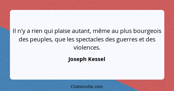Il n'y a rien qui plaise autant, même au plus bourgeois des peuples, que les spectacles des guerres et des violences.... - Joseph Kessel