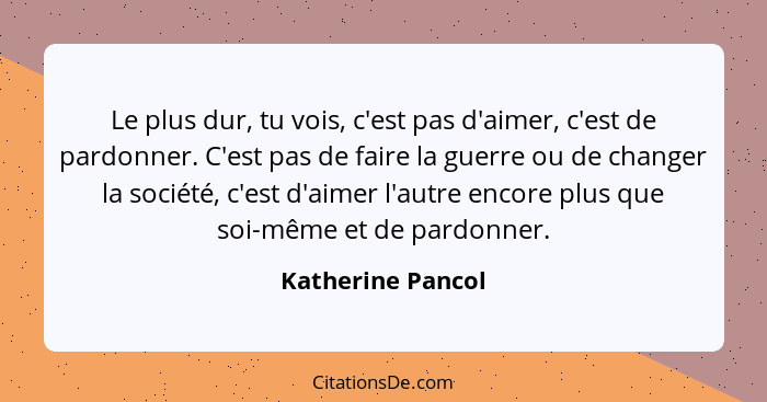 Le plus dur, tu vois, c'est pas d'aimer, c'est de pardonner. C'est pas de faire la guerre ou de changer la société, c'est d'aimer l... - Katherine Pancol