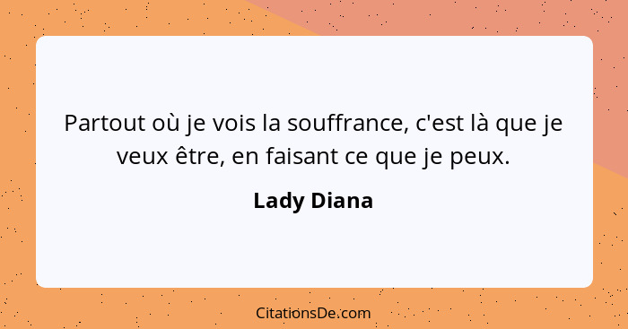 Partout où je vois la souffrance, c'est là que je veux être, en faisant ce que je peux.... - Lady Diana