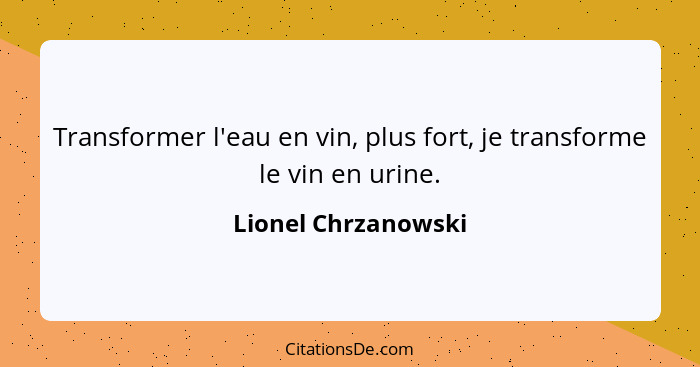Transformer l'eau en vin, plus fort, je transforme le vin en urine.... - Lionel Chrzanowski